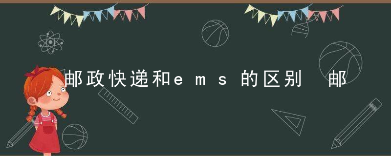 邮政快递和ems的区别 邮政快递和ems有什么不同呢